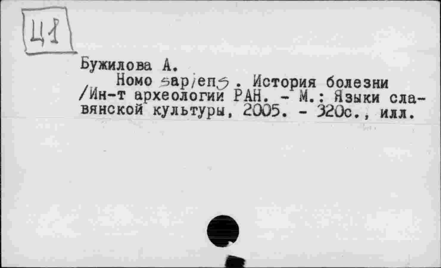 ﻿Бужилова А.
Homo fsap/en^ . История болезни /Ин-т археологии РАН. - М.: Языки ела вянской культуры, 2005. - 320с., илл.